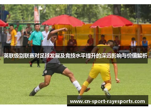 英联级别联赛对足球发展及竞技水平提升的深远影响与价值解析
