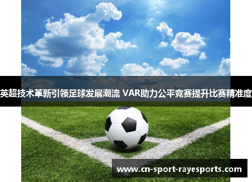 英超技术革新引领足球发展潮流 VAR助力公平竞赛提升比赛精准度
