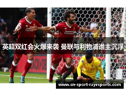 英超双红会火爆来袭 曼联与利物浦谁主沉浮