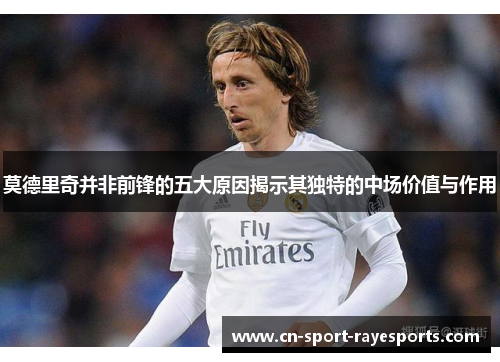 莫德里奇并非前锋的五大原因揭示其独特的中场价值与作用 莫德里奇并非前锋的五大原因揭示其独特的中场价值与作用