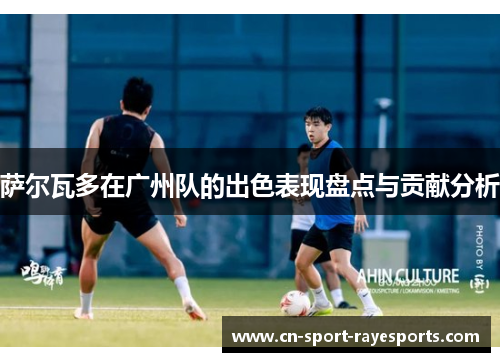 萨尔瓦多在广州队的出色表现盘点与贡献分析