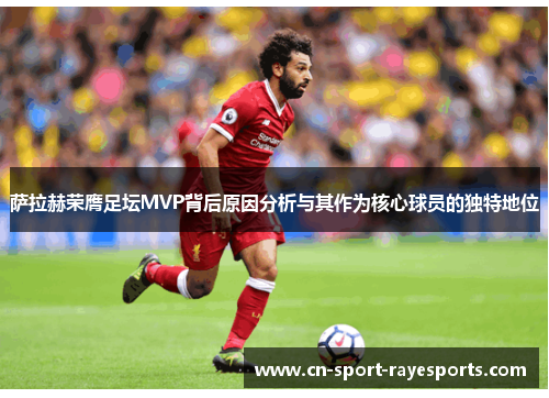 萨拉赫荣膺足坛MVP背后原因分析与其作为核心球员的独特地位
