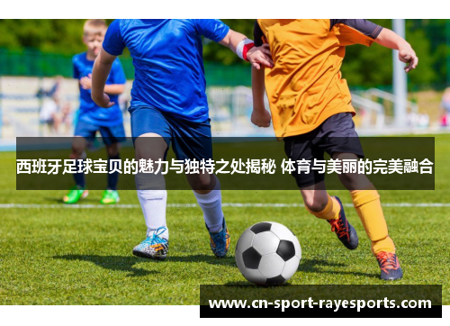 西班牙足球宝贝的魅力与独特之处揭秘 体育与美丽的完美融合