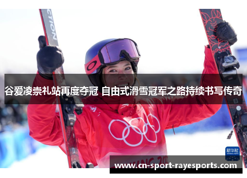 谷爱凌崇礼站再度夺冠 自由式滑雪冠军之路持续书写传奇