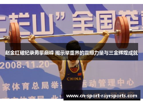 赵金红破纪录勇攀巅峰 揭示举重界的震撼力量与三金辉煌成就