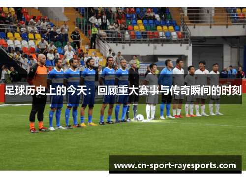 足球历史上的今天：回顾重大赛事与传奇瞬间的时刻