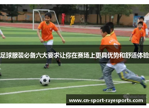足球服装必备六大要求让你在赛场上更具优势和舒适体验