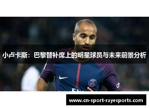 小卢卡斯：巴黎替补席上的明星球员与未来前景分析