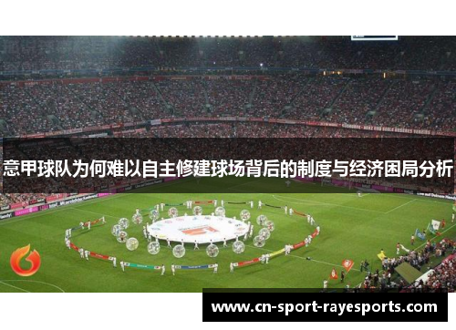 意甲球队为何难以自主修建球场背后的制度与经济困局分析