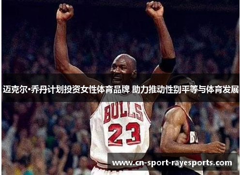 迈克尔·乔丹计划投资女性体育品牌 助力推动性别平等与体育发展 迈克尔·乔丹计划投资女性体育品牌 助力推动性别平等与体育发展