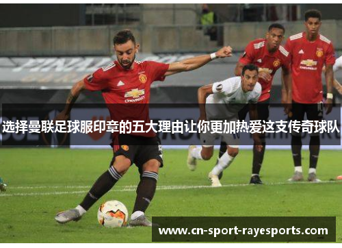 选择曼联足球服印章的五大理由让你更加热爱这支传奇球队