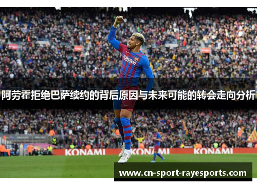 阿劳霍拒绝巴萨续约的背后原因与未来可能的转会走向分析