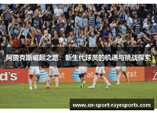 阿贾克斯崛起之路:新生代球员的机遇与挑战探索 阿贾克斯崛起之路:新生代球员的机遇与挑战探索