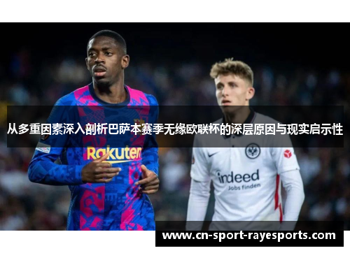 从多重因素深入剖析巴萨本赛季无缘欧联杯的深层原因与现实启示性