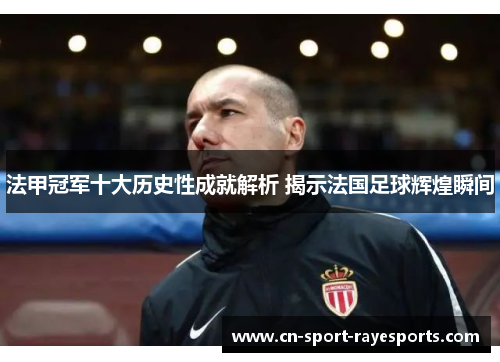 法甲冠军十大历史性成就解析 揭示法国足球辉煌瞬间