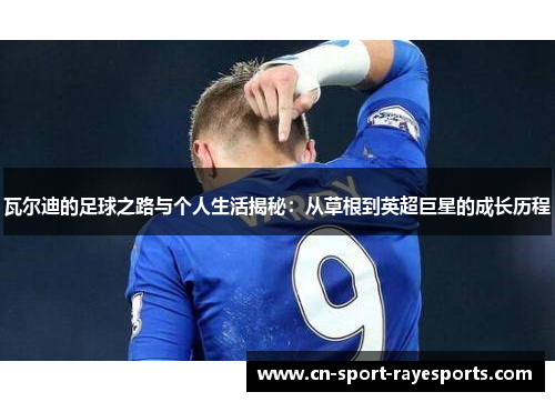 瓦尔迪的足球之路与个人生活揭秘：从草根到英超巨星的成长历程