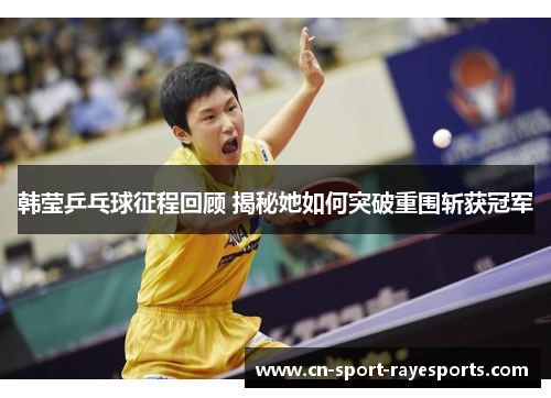 韩莹乒乓球征程回顾 揭秘她如何突破重围斩获冠军 韩莹乒乓球征程回顾 揭秘她如何突破重围斩获冠军