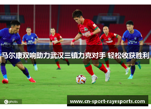 马尔康双响助力武汉三镇力克对手 轻松收获胜利