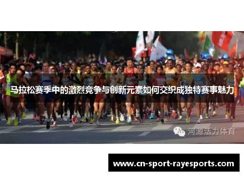 马拉松赛季中的激烈竞争与创新元素如何交织成独特赛事魅力