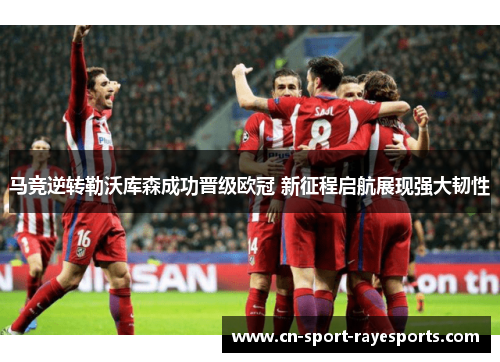 马竞逆转勒沃库森成功晋级欧冠 新征程启航展现强大韧性