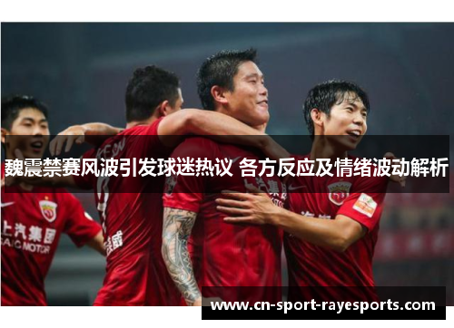 魏震禁赛风波引发球迷热议 各方反应及情绪波动解析