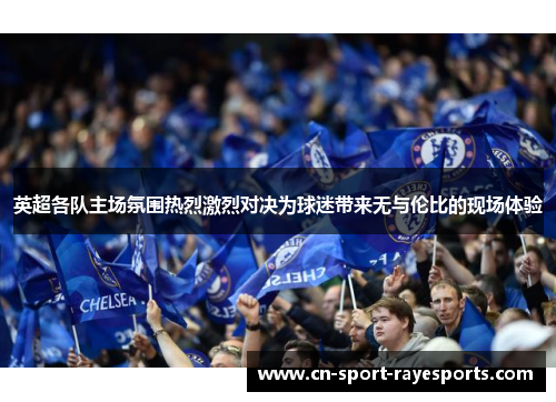 英超各队主场氛围热烈激烈对决为球迷带来无与伦比的现场体验