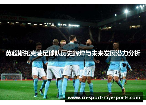 英超斯托克港足球队历史辉煌与未来发展潜力分析