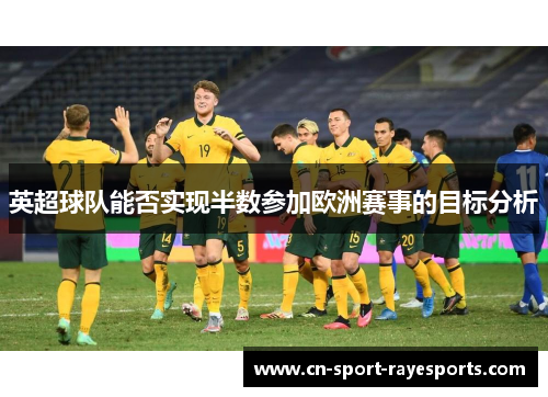 英超球队能否实现半数参加欧洲赛事的目标分析 英超球队能否实现半数参加欧洲赛事的目标分析