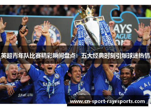 英超青年队比赛精彩瞬间盘点:五大经典时刻引爆球迷热情 英超青年队比赛精彩瞬间盘点:五大经典时刻引爆球迷热情