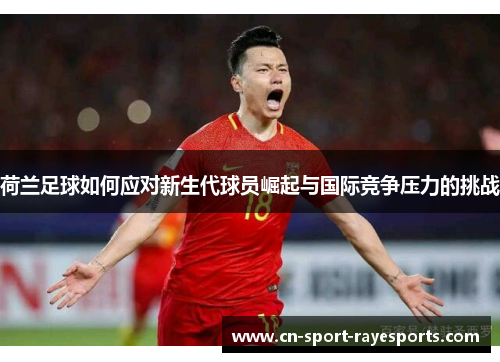 荷兰足球如何应对新生代球员崛起与国际竞争压力的挑战