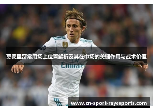 莫德里奇常用场上位置解析及其在中场的关键作用与战术价值