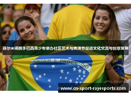 菲尔米诺携手巴西青少年举办社区艺术与表演节促进文化交流与创意发展