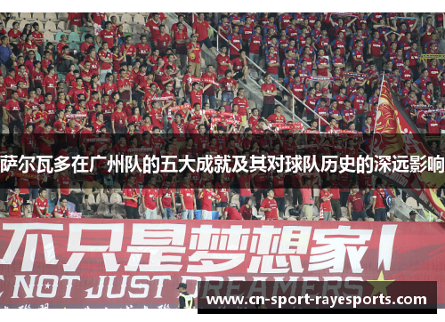 萨尔瓦多在广州队的五大成就及其对球队历史的深远影响 萨尔瓦多在广州队的五大成就及其对球队历史的深远影响
