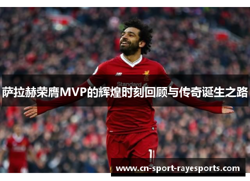 萨拉赫荣膺MVP的辉煌时刻回顾与传奇诞生之路 萨拉赫荣膺MVP的辉煌时刻回顾与传奇诞生之路