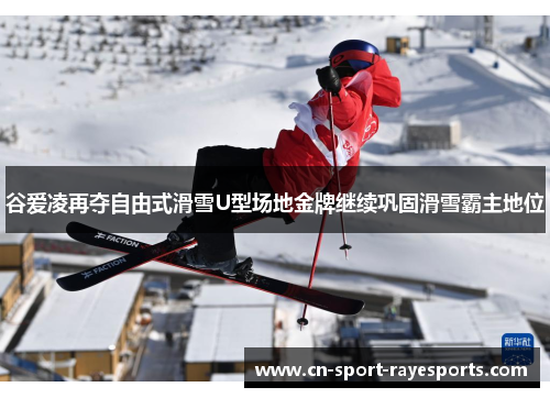 谷爱凌再夺自由式滑雪U型场地金牌继续巩固滑雪霸主地位 谷爱凌再夺自由式滑雪U型场地金牌继续巩固滑雪霸主地位