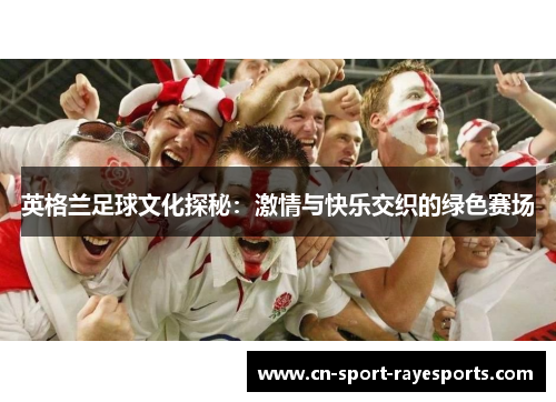 英格兰足球文化探秘:激情与快乐交织的绿色赛场 英格兰足球文化探秘:激情与快乐交织的绿色赛场