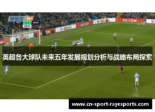 英超各大球队未来五年发展规划分析与战略布局探索 英超各大球队未来五年发展规划分析与战略布局探索