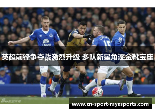 英超前锋争夺战激烈升级 多队新星角逐金靴宝座 英超前锋争夺战激烈升级 多队新星角逐金靴宝座