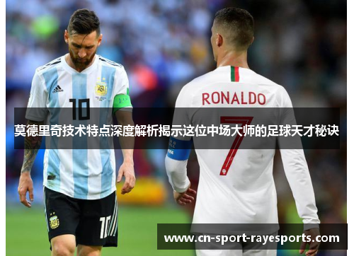 莫德里奇技术特点深度解析揭示这位中场大师的足球天才秘诀 莫德里奇技术特点深度解析揭示这位中场大师的足球天才秘诀