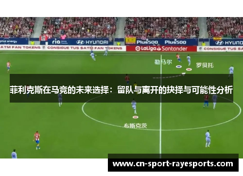 菲利克斯在马竞的未来选择：留队与离开的抉择与可能性分析