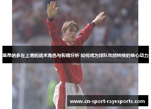 莱昂纳多在上港的战术角色与影响分析 如何成为球队攻防转换的核心动力 莱昂纳多在上港的战术角色与影响分析 如何成为球队攻防转换的核心动力