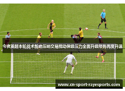 今夜英超本轮战术前瞻压哨交易搅动保级压力全面升级形势再度升温