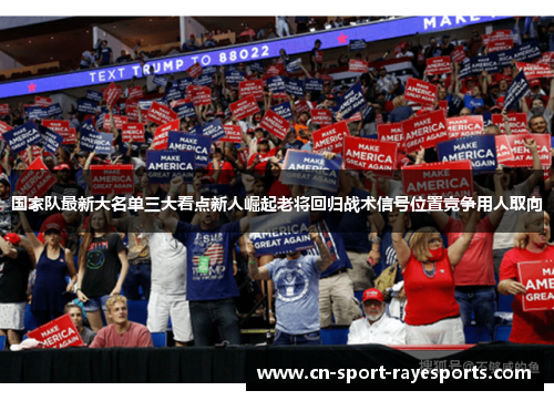 国家队最新大名单三大看点新人崛起老将回归战术信号位置竞争用人取向