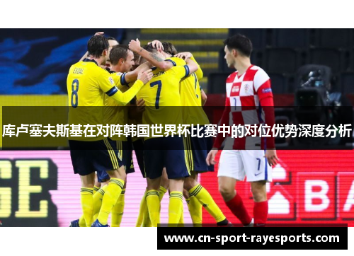库卢塞夫斯基在对阵韩国世界杯比赛中的对位优势深度分析