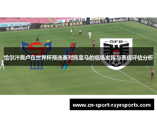 恰尔汗奥卢在世界杯预选赛对阵皇马的临场发挥与表现评估分析 恰尔汗奥卢在世界杯预选赛对阵皇马的临场发挥与表现评估分析