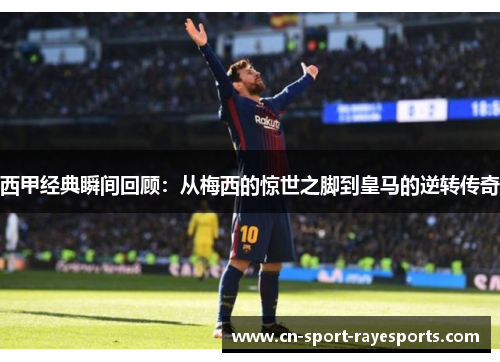 西甲经典瞬间回顾:从梅西的惊世之脚到皇马的逆转传奇 西甲经典瞬间回顾:从梅西的惊世之脚到皇马的逆转传奇