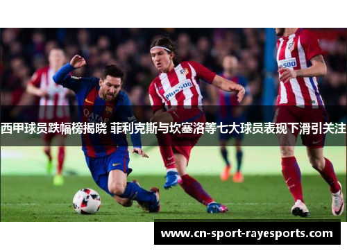 西甲球员跌幅榜揭晓 菲利克斯与坎塞洛等七大球员表现下滑引关注 西甲球员跌幅榜揭晓 菲利克斯与坎塞洛等七大球员表现下滑引关注