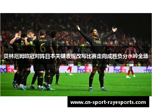 贝林厄姆欧冠对阵日本关键表现改写比赛走向成胜负分水岭全场