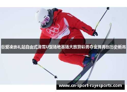 谷爱凌崇礼站自由式滑雪U型场地赛场大放异彩勇夺金牌再创历史新高 谷爱凌崇礼站自由式滑雪U型场地赛场大放异彩勇夺金牌再创历史新高