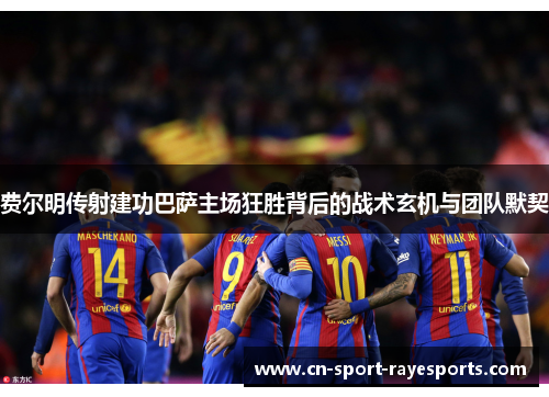 费尔明传射建功巴萨主场狂胜背后的战术玄机与团队默契 费尔明传射建功巴萨主场狂胜背后的战术玄机与团队默契